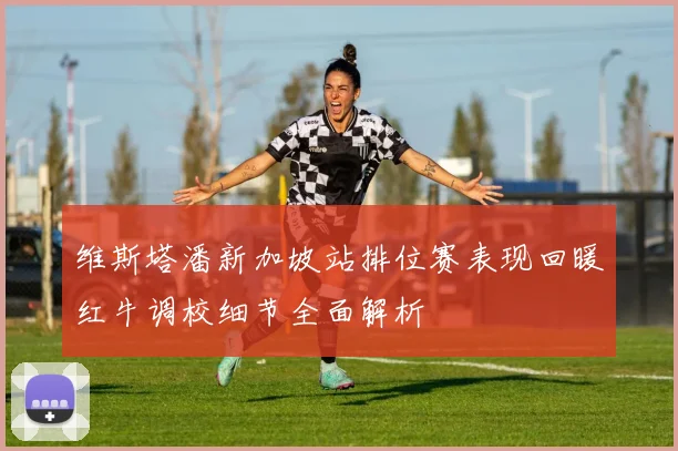 维斯塔潘新加坡站排位赛表现回暖红牛调校细节全面解析