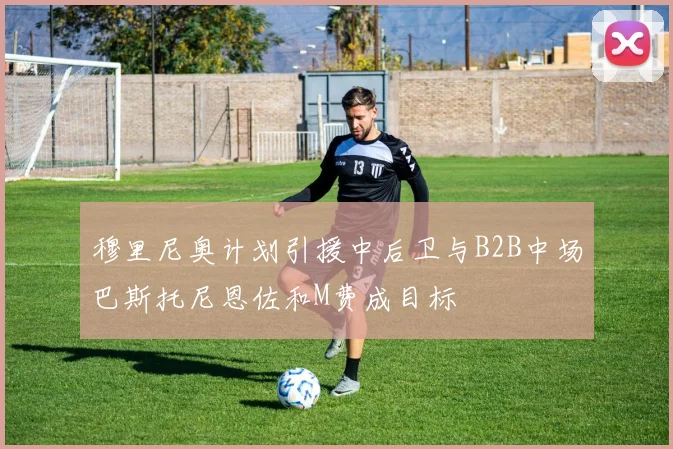 穆里尼奥计划引援中后卫与B2B中场巴斯托尼恩佐和M费成目标