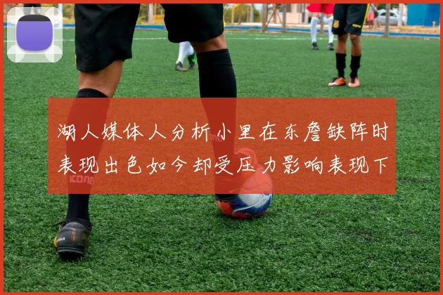 湖人媒体人分析小里在东詹缺阵时表现出色如今却受压力影响表现下滑