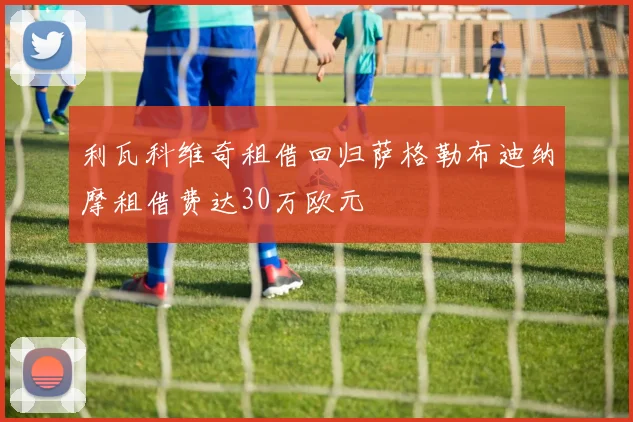 利瓦科维奇租借回归萨格勒布迪纳摩租借费达30万欧元