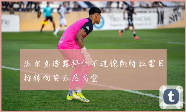 法尔克透露拜仁不追德凯特拉雷目标转向安东尼戈登
