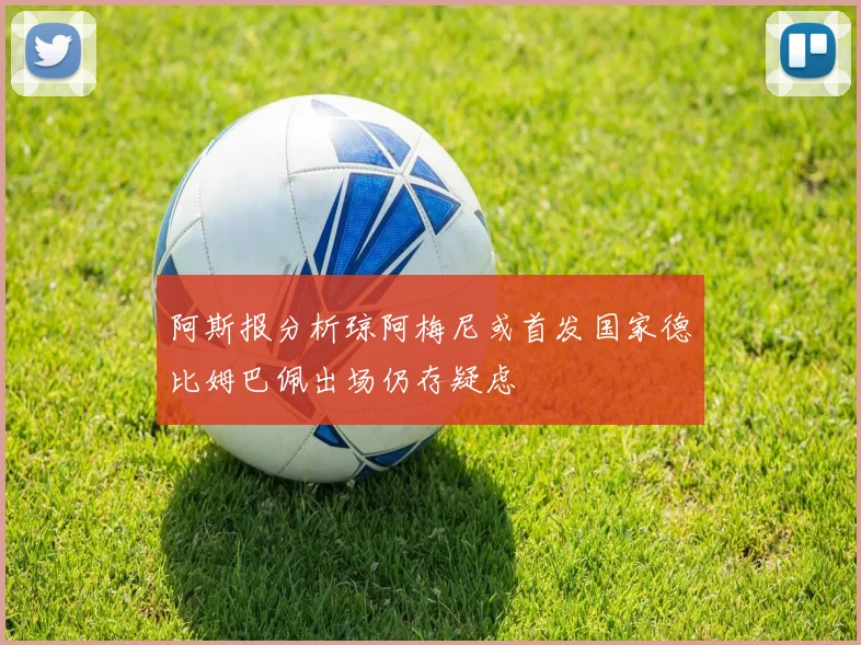 阿斯报分析琼阿梅尼或首发国家德比姆巴佩出场仍存疑虑