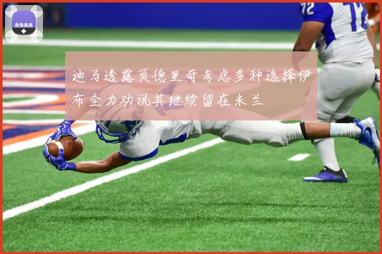 迪马透露莫德里奇考虑多种选择伊布全力劝说其继续留在米兰