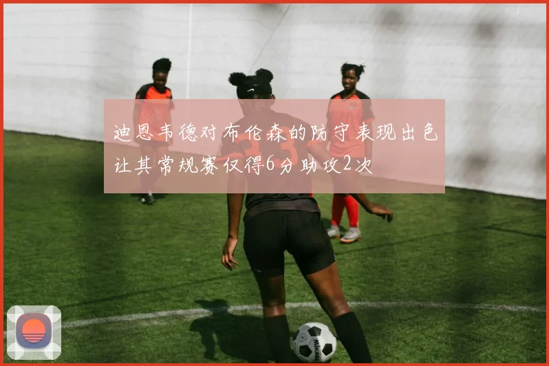 迪恩韦德对布伦森的防守表现出色让其常规赛仅得6分助攻2次