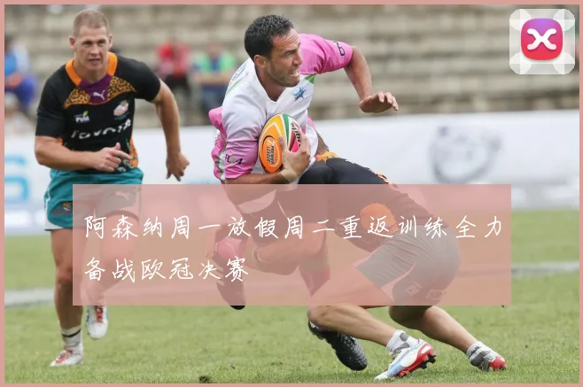 阿森纳周一放假周二重返训练全力备战欧冠决赛