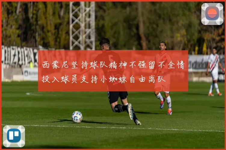 西蒙尼坚持球队精神不强留不全情投入球员支持小蜘蛛自由离队