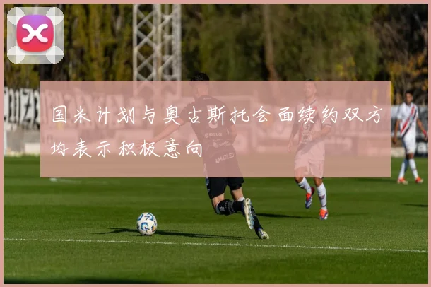 国米计划与奥古斯托会面续约双方均表示积极意向