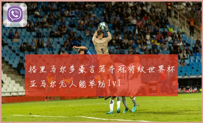 格里马尔多豪言若夺冠将纹世界杯亚马尔无人能单防1v1